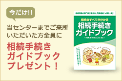 当センターまでご来所いただいた方全員に相続手続ガイドブックプレゼント！