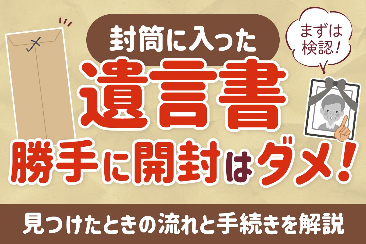 遺言書を勝手に開封するのはダメ！封筒に入った遺言書を見つけたときの流れと手続きを解説