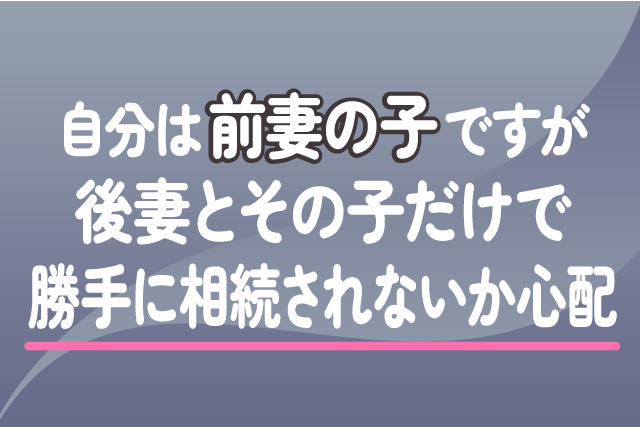 自分は前妻の子ですが、後妻とその子だけで勝手に相続されないか心配