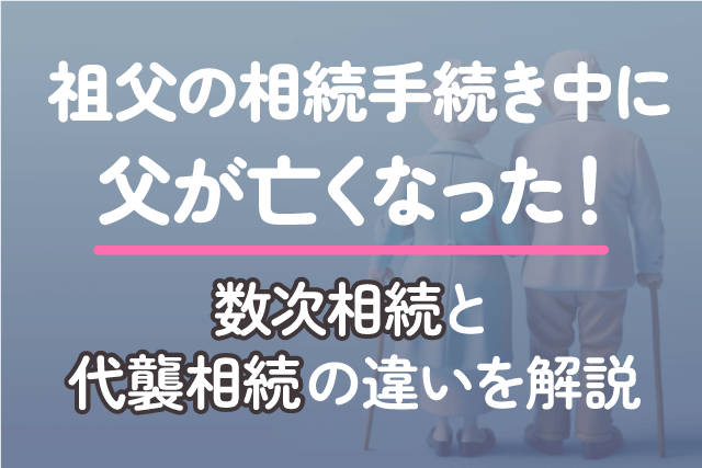 祖父の相続手続き中に父が亡くなった！数次相続と代襲相続の違いを解説