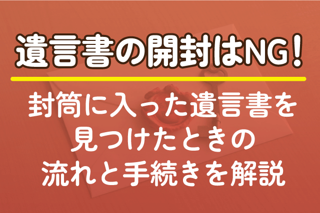 遺言書の開封はNG！封筒に入った遺言書を見つけたときの流れと手続きを解説