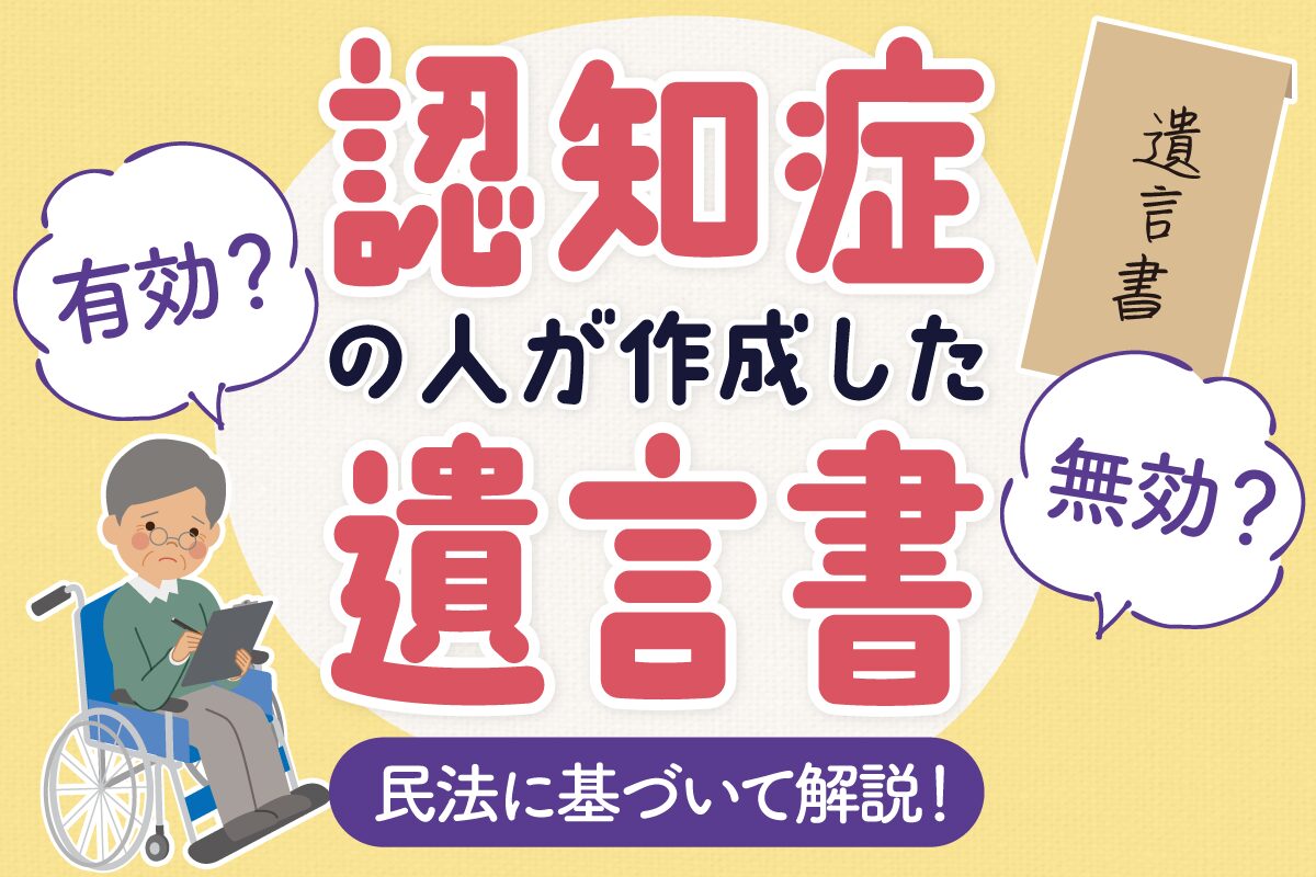 認知症の人が作成した遺言書は有効？無効？民法に基づいて解説！