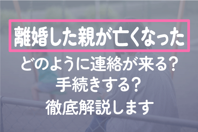 〈離婚した親が亡くなった〉どのように連絡が来る？手続きする？徹底解説します