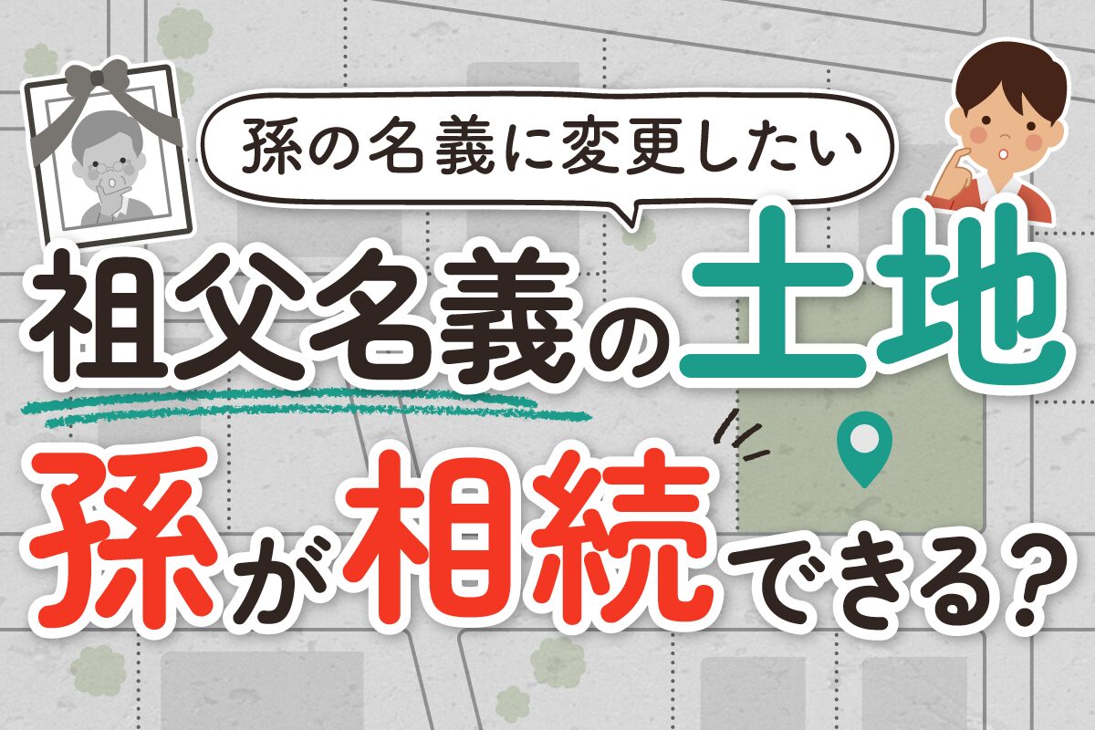 祖父（おじいさん）名義の土地を孫が相続できますか？