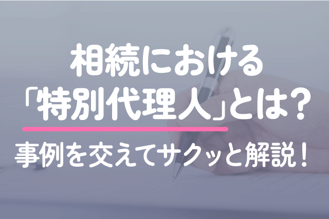 相続における「特別代理人」とは？事例を交えてサクッと解説！