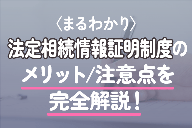 〈まるわかり〉法定相続情報証明制度のメリット/注意点を完全解説！