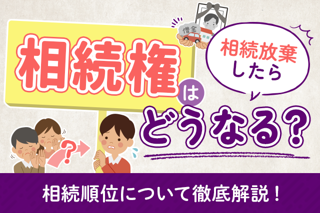 相続放棄したら相続権はどうなる？相続順位について徹底解説！