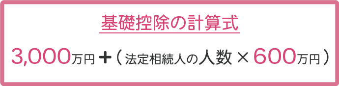 基礎控除の計算式は、3,000万円+(法定相続人の数×600万円)