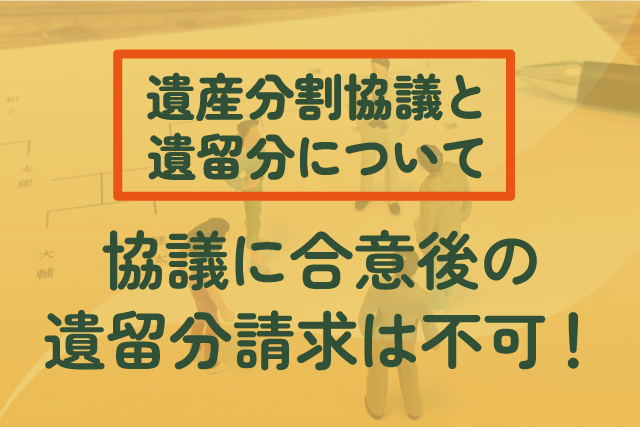 遺産分割協議と遺留分について｜協議に合意後の遺留分請求は不可！