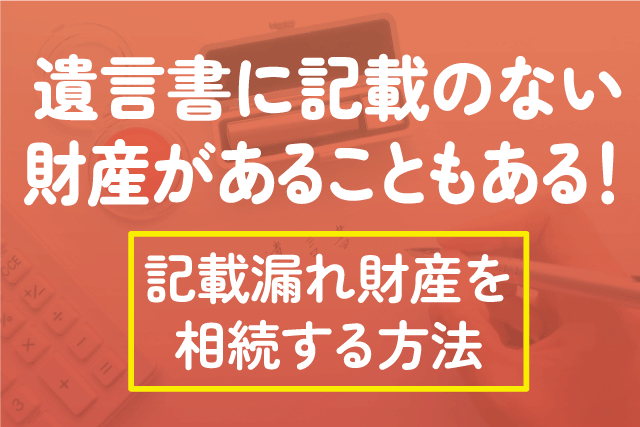 遺言書に記載のない財産があることもある！記載漏れ財産を相続する方法