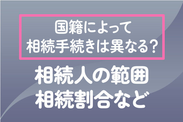 国籍によって相続手続きは異なる？相続人の範囲、相続割合など