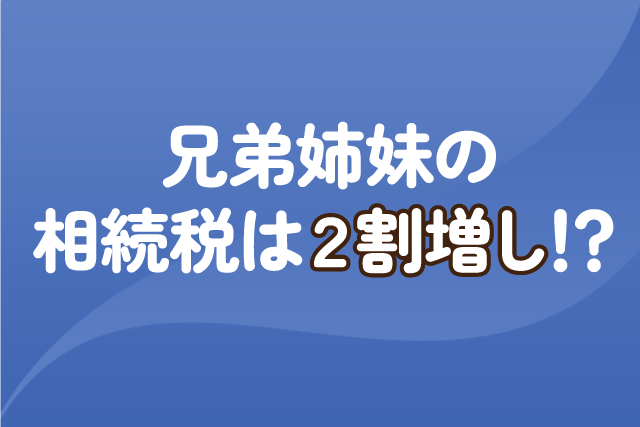 兄弟姉妹の相続税は2割増し！？