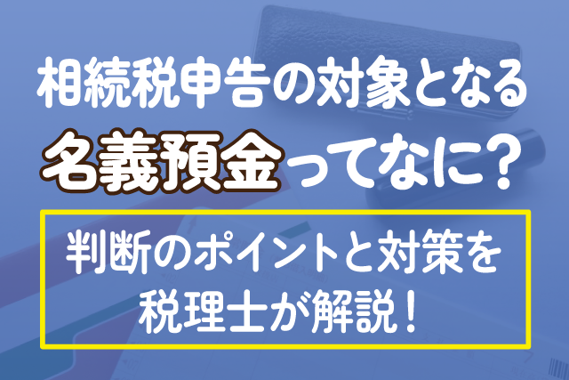 相続税申告の対象となる名義預金ってなに？判断のポイントと対策を税理士が解説！