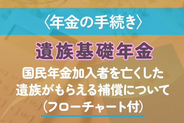 〈年金の手続き〉遺族基礎年金｜国民年金加入者を亡くした遺族がもらえる補償について（フローチャート付）