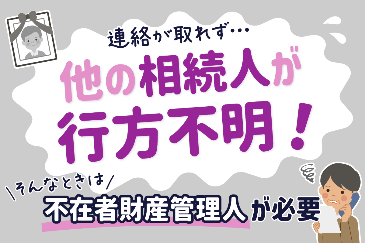 他の相続人と連絡が取れず行方不明！そんなときは不在者財産管理人が必要
