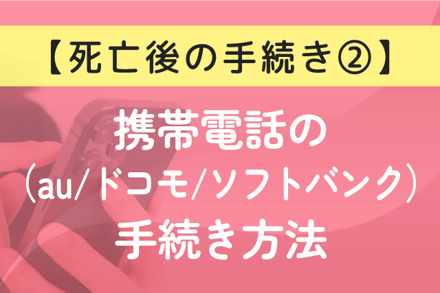 〈死亡後の手続き②〉携帯電話（au/ドコモ/ソフトバンク）の手続き方法