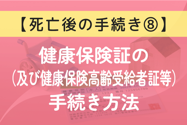 〈死亡後の手続き⑧〉健康保険証（及び健康保険高齢受給者証等）の手続き方法