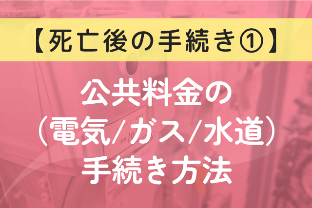 〈死亡後の手続き①〉公共料金（電気、ガス、水道）の手続き方法