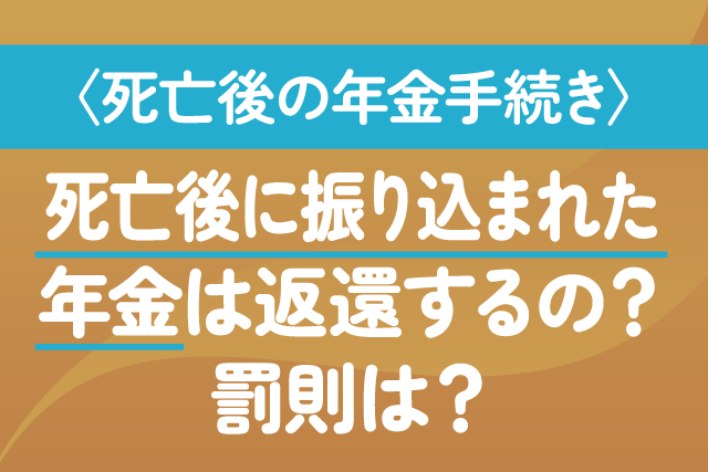 〈死亡後の年金手続き〉死亡後に振り込まれた年金は返還するの？罰則は？