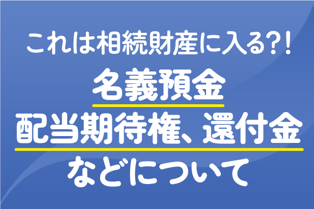 これは相続財産に入る？！名義預金、配当期待権、還付金などについて