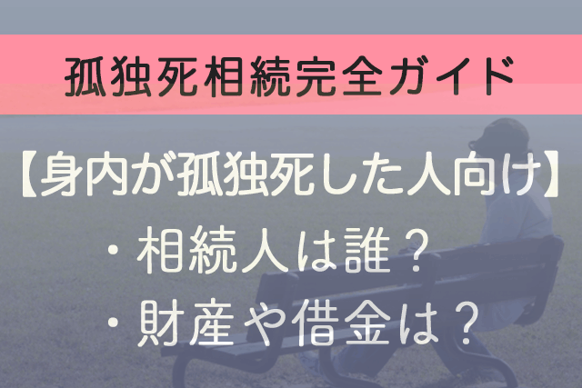 孤独死相続完全ガイド【身内が孤独死した人向け】相続人は誰？財産や借金は？