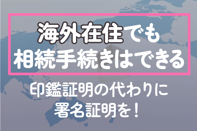 海外在住でも相続手続きはできる｜印鑑証明の代わりに署名証明を！