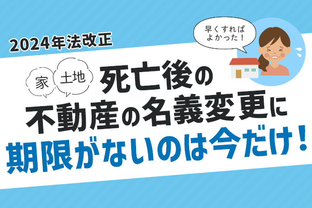 【2024年法改正】死亡後の不動産（家/土地）の名義変更に期限がないのは”今”だけ！