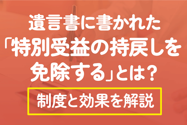 遺言書に書かれた「特別受益の持戻しを免除する」とは？制度と効果を解説