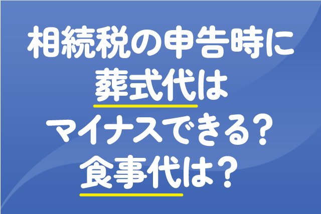 相続税の申告時に葬式代はマイナスできる？食事代は？