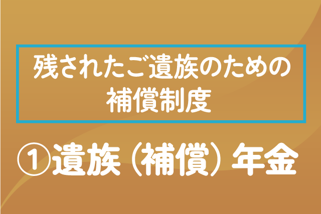 〈残された遺族の方のための補償制度〉①遺族（補償）年金