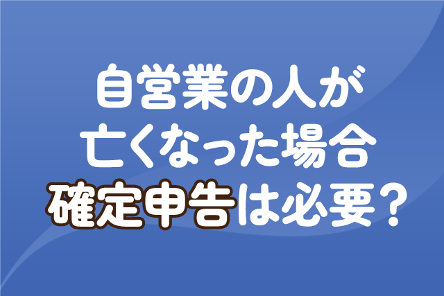 自営業の人が亡くなった場合、確定申告は必要？