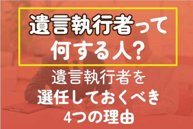 遺言執行者って何する人？遺言執行者を選任しておくべき4つの理由