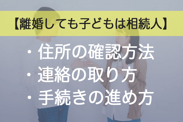 離婚しても子どもは相続人｜住所の確認方法と連絡の取り方/手続きの進め方