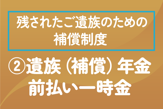 〈残された遺族の方のための補償制度〉②遺族（補償）年金前払い一時金