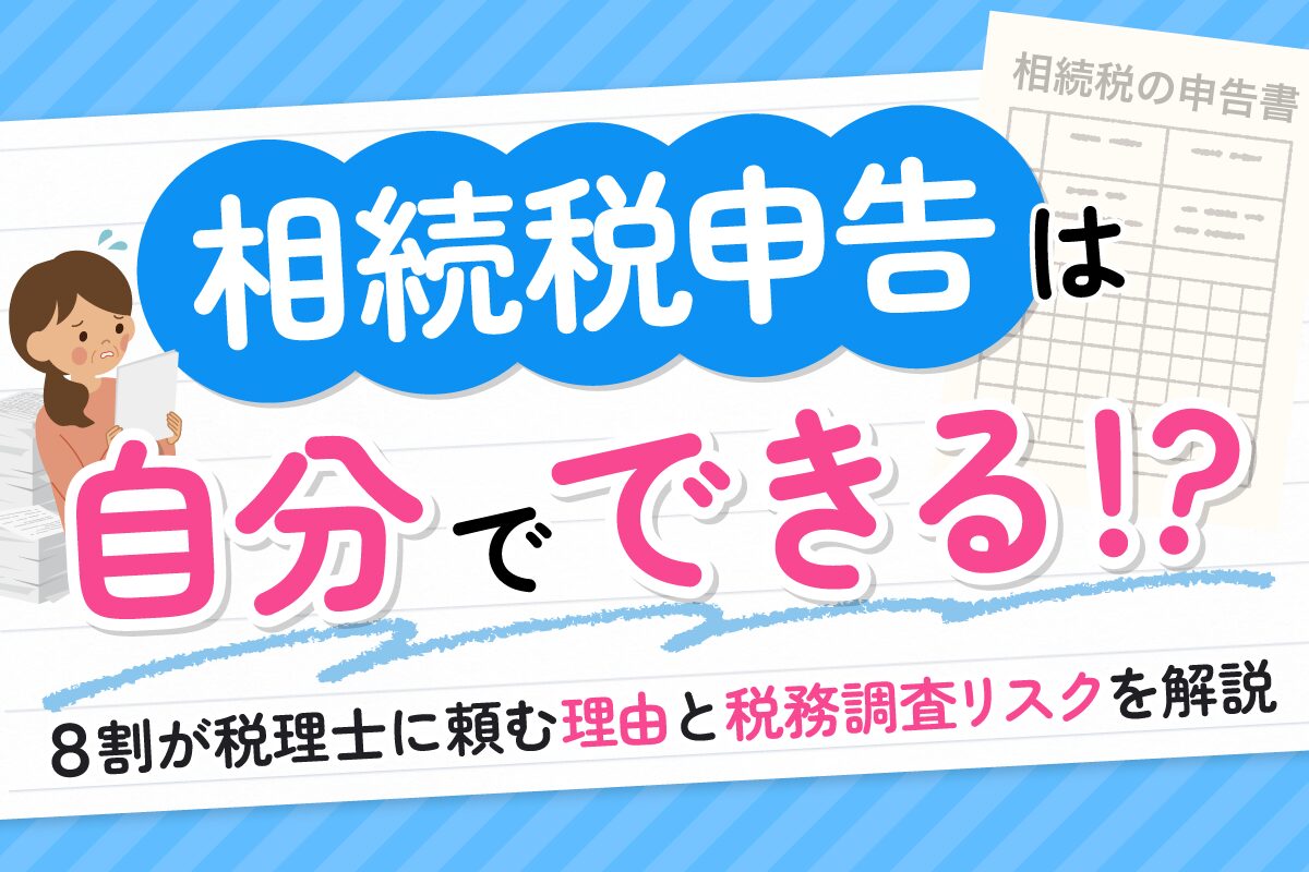 相続税申告は自分でできる？８割が税理士に頼む理由と税務調査リスクを解説