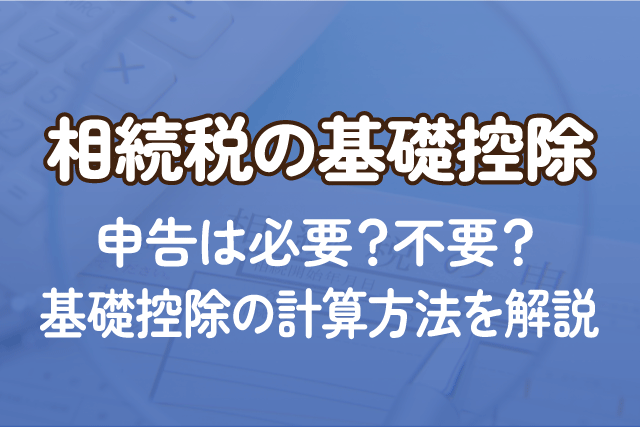 相続税の基礎控除｜申告は必要？不要？基礎控除の計算方法を解説