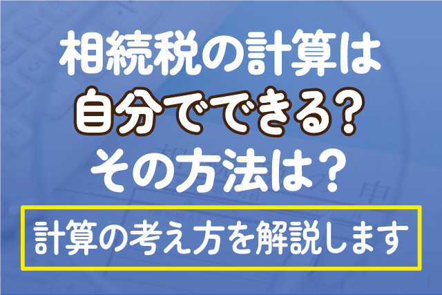 相続税の計算は自分でできる？その方法は？計算の考え方を解説します