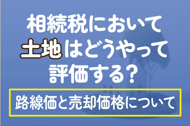 相続税において土地はどうやって評価する？路線価と売却価格について