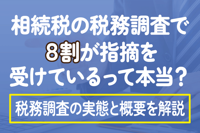 相続税の税務調査で8割が指摘を受けているって本当？税務調査の実態と概要を解説