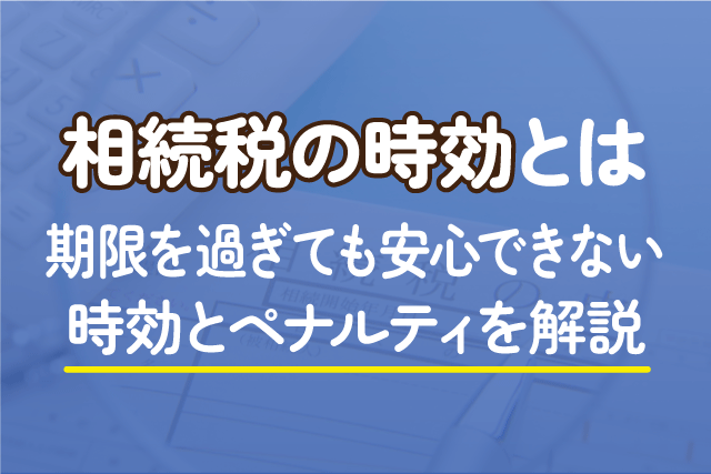 相続税の時効とは｜期限を過ぎても安心できない時効とペナルティを解説