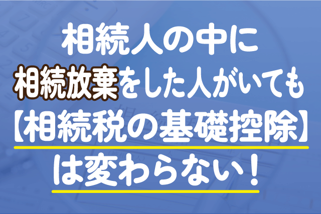 相続人の中に相続放棄をした人がいても【相続税の基礎控除】は変わらない！