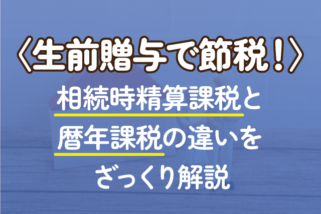 〈生前贈与で節税！〉相続時精算課税と暦年課税の違いをざっくり解説