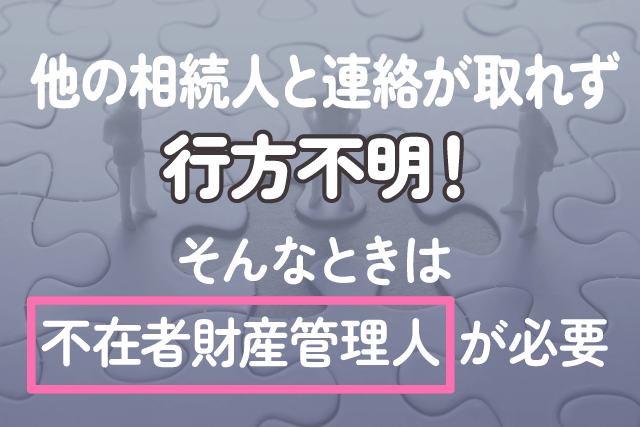 他の相続人と連絡が取れず行方不明！そんなときは不在者財産管理人が必要