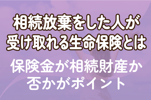 相続放棄をした人が受け取れる生命保険とは｜保険金が相続財産か否かがポイント