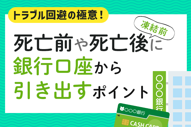 トラブル回避の極意！死亡前や死亡後(凍結前)に銀行口座から引き出すポイント