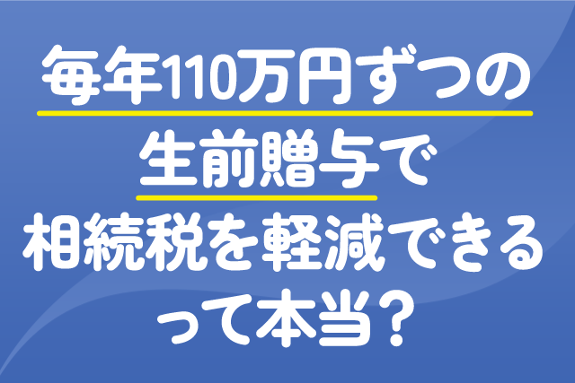 毎年110万円ずつの生前贈与で相続税を軽減できるって本当？