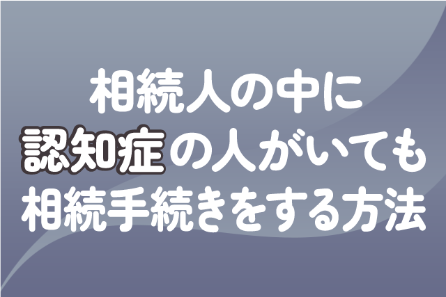 相続人の中に認知症の人がいても相続手続きをする方法