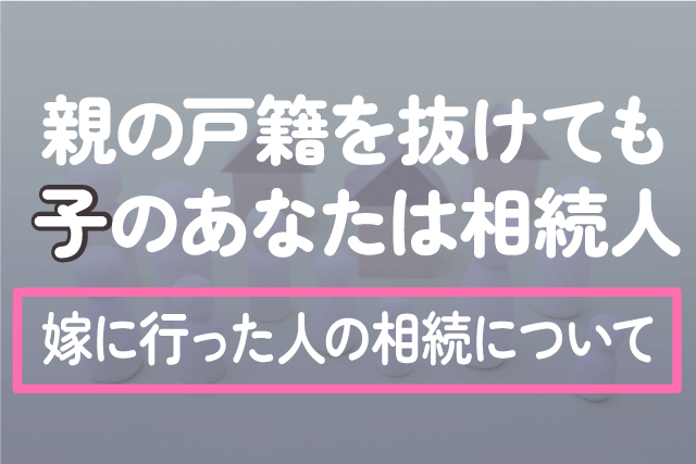 親の戸籍を抜けても”子”のあなたは相続人｜嫁に行った人の相続について