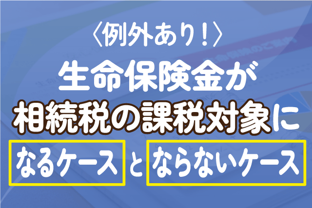 〈例外あり！〉生命保険金が相続税の課税対象になるケースとならないケース