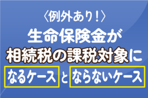 〈例外あり！〉生命保険金が相続税の課税対象になるケースとならないケース